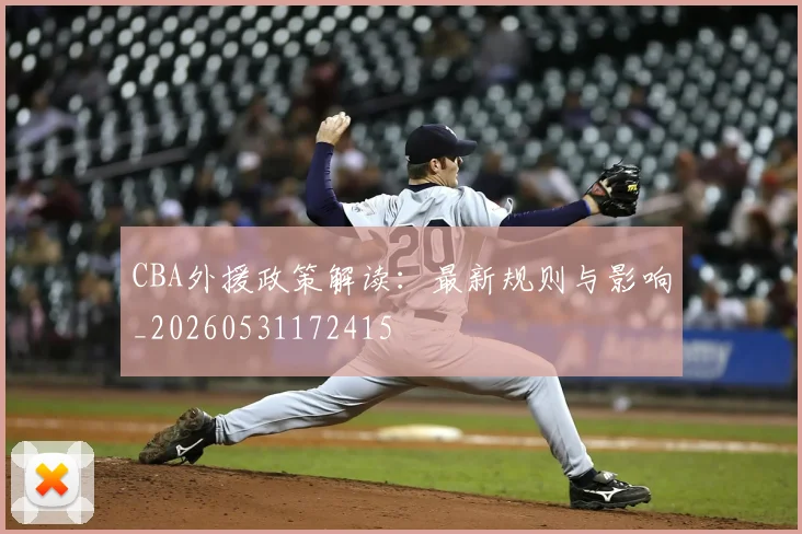 CBA外援政策解读：最新规则与影响_20260531172415