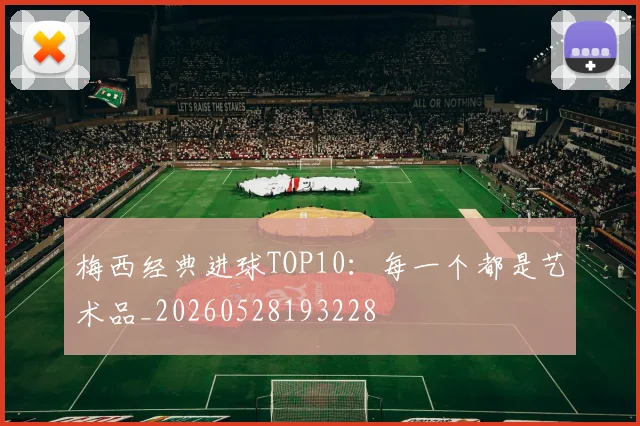 梅西经典进球TOP10:每一个都是艺术品_20260528193228