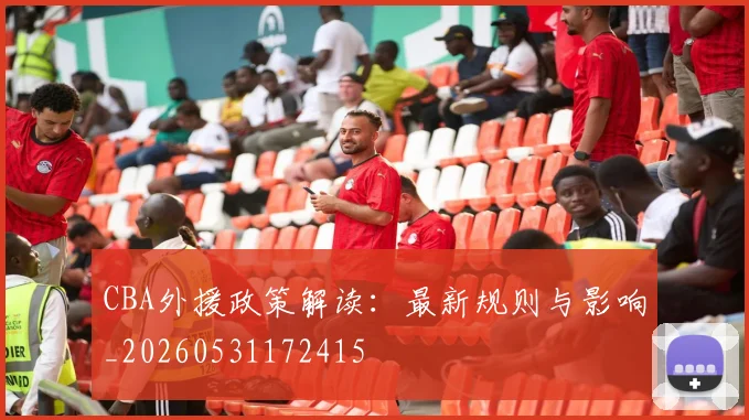 CBA外援政策解读：最新规则与影响_20260531172415