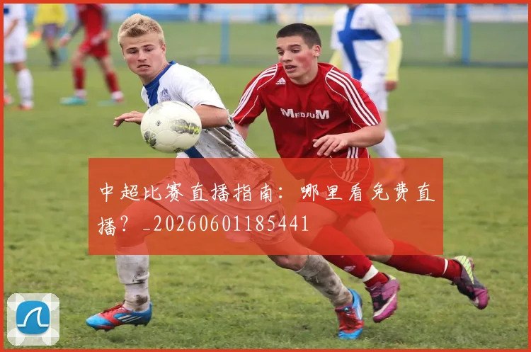 中超比赛直播指南:哪里看免费直播?_20260601185441