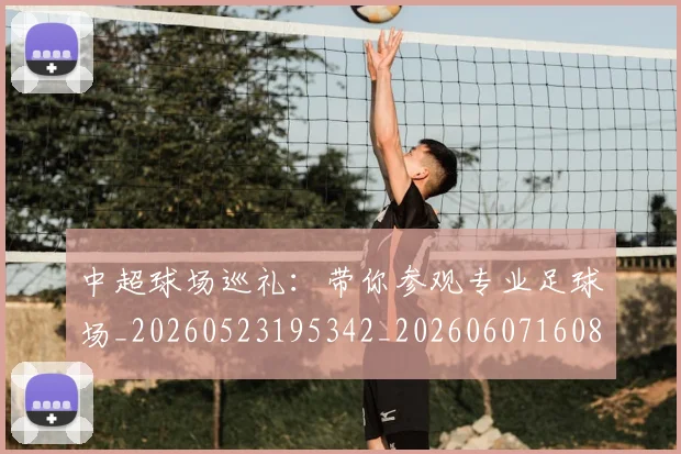 中超球场巡礼：带你参观专业足球场_20260523195342_20260607160804