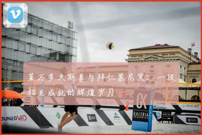 莱万多夫斯基与拜仁慕尼黑:一段相互成就的辉煌岁月