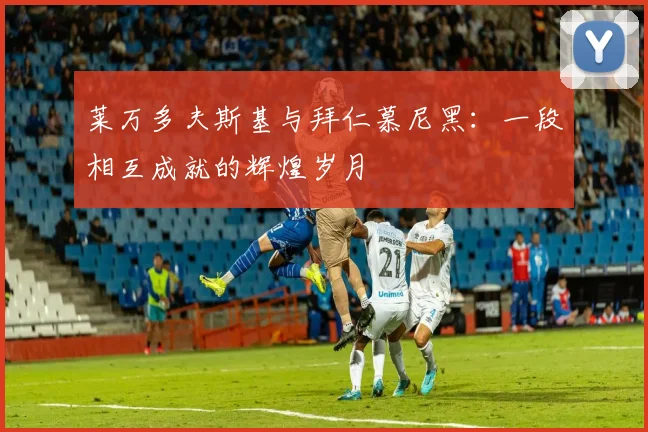 莱万多夫斯基与拜仁慕尼黑：一段相互成就的辉煌岁月