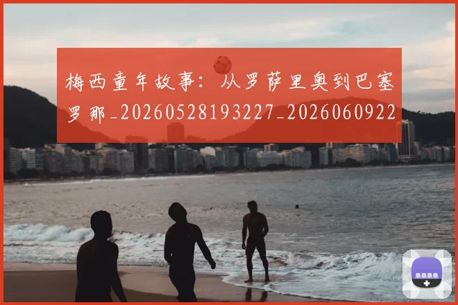 梅西童年故事：从罗萨里奥到巴塞罗那_20260528193227_20260609223449