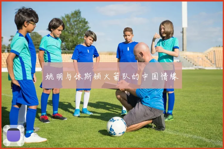 姚明与休斯顿火箭队的中国情缘
