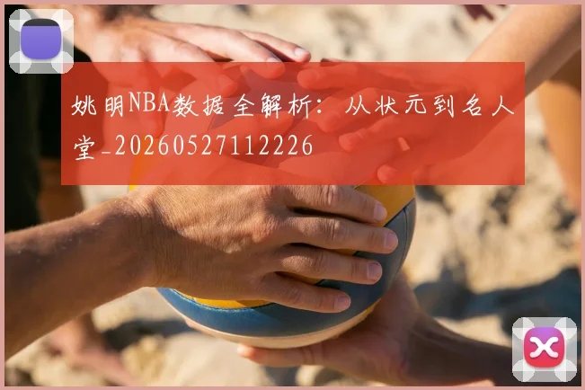 姚明NBA数据全解析：从状元到名人堂_20260527112226
