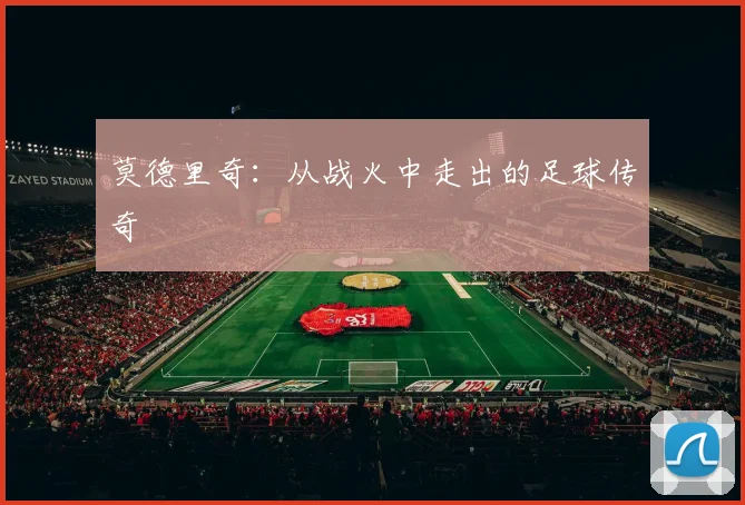 莫德里奇：从战火中走出的足球传奇