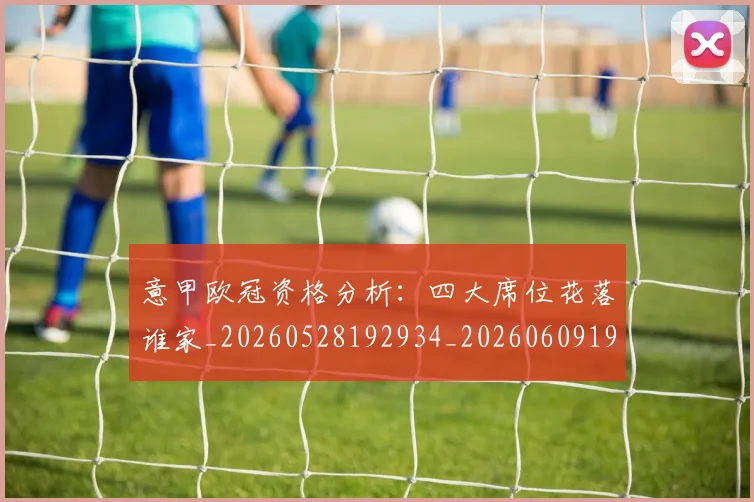 意甲欧冠资格分析：四大席位花落谁家_20260528192934_20260609194309