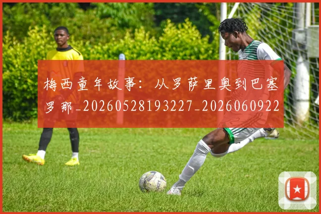 梅西童年故事:从罗萨里奥到巴塞罗那_20260528193227_20260609223449
