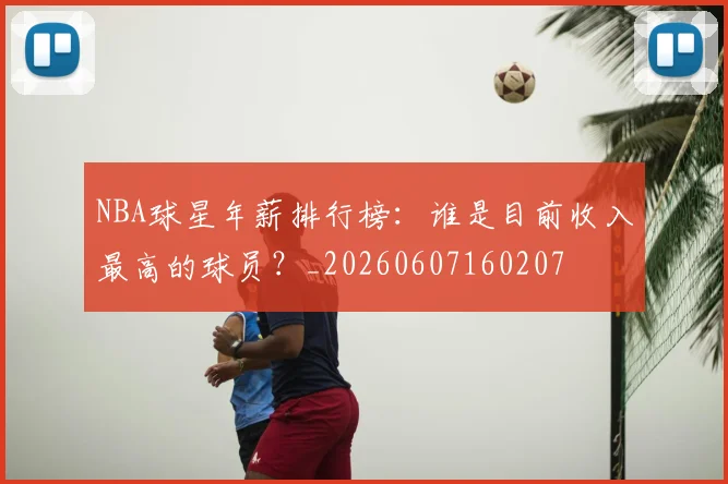 NBA球星年薪排行榜：谁是目前收入最高的球员？_20260607160207