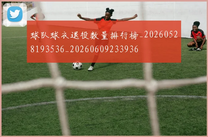 球队球衣退役数量排行榜_20260528193536_20260609233936