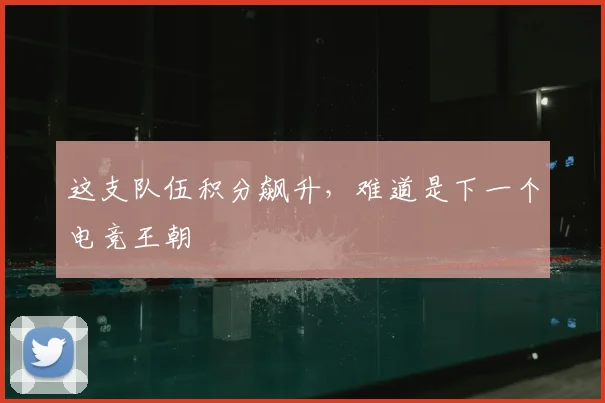 这支队伍积分飙升,难道是下一个电竞王朝