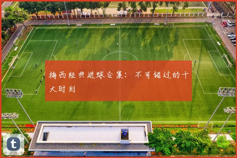 梅西经典进球合集:不可错过的十大时刻