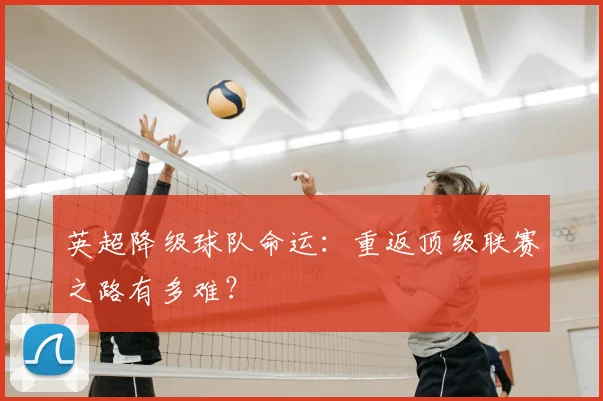英超降级球队命运:重返顶级联赛之路有多难?