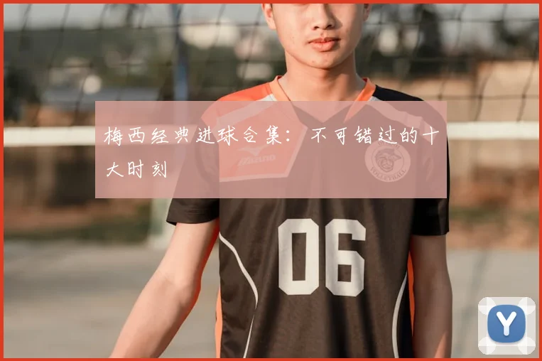 梅西经典进球合集:不可错过的十大时刻