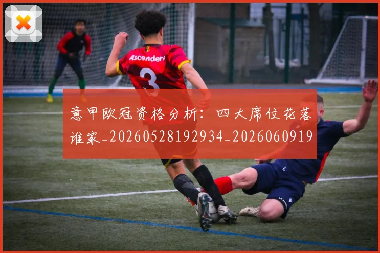 意甲欧冠资格分析:四大席位花落谁家_20260528192934_20260609194309